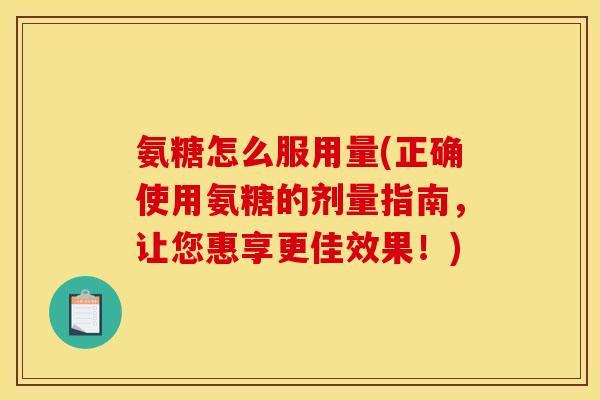 氨糖怎么服用量(正确使用氨糖的剂量指南，让您惠享更佳效果！)