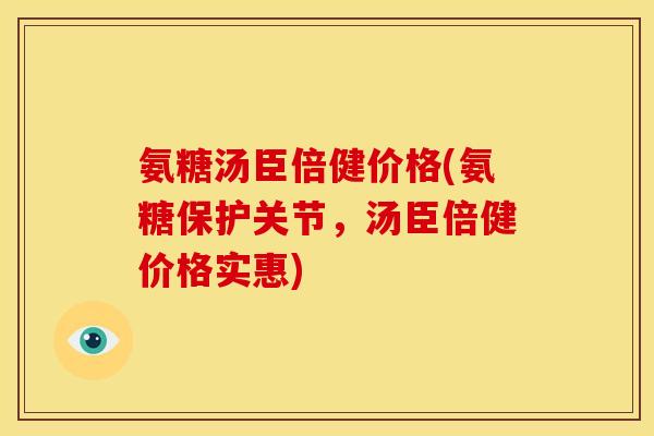 氨糖汤臣倍健价格(氨糖保护关节，汤臣倍健价格实惠)