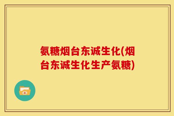 氨糖烟台东诚生化(烟台东诚生化生产氨糖)