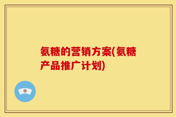 氨糖的营销方案(氨糖产品推广计划)