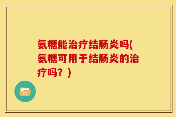 氨糖能治疗结肠炎吗(氨糖可用于结肠炎的治疗吗？)