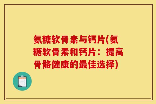 氨糖软骨素与钙片(氨糖软骨素和钙片：提高骨骼健康的最佳选择)