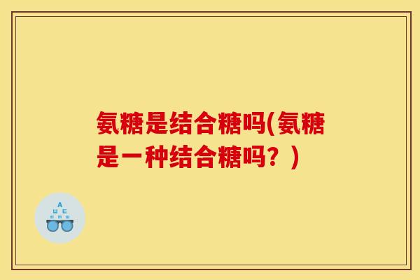氨糖是结合糖吗(氨糖是一种结合糖吗？)
