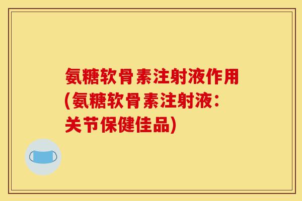 氨糖软骨素注射液作用(氨糖软骨素注射液：关节保健佳品)