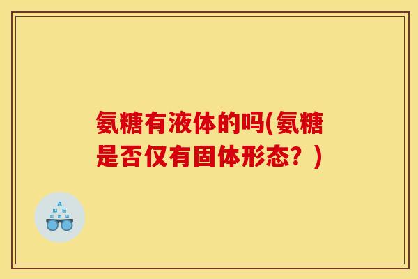 氨糖有液体的吗(氨糖是否仅有固体形态？)