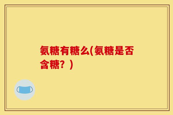 氨糖有糖么(氨糖是否含糖？)