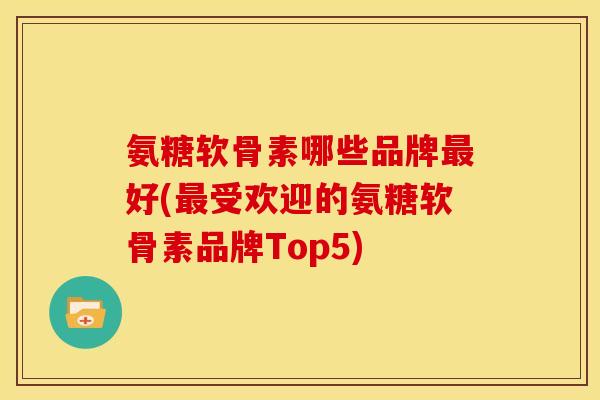 氨糖软骨素哪些品牌最好(最受欢迎的氨糖软骨素品牌Top5)