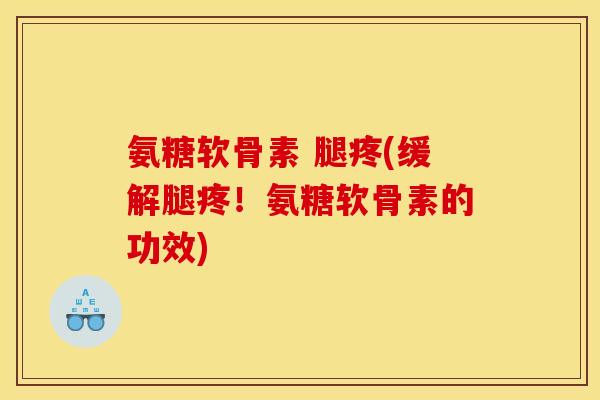 氨糖软骨素 腿疼(缓解腿疼！氨糖软骨素的功效)