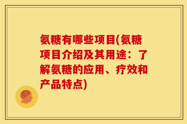 氨糖有哪些项目(氨糖项目介绍及其用途：了解氨糖的应用、疗效和产品特点)