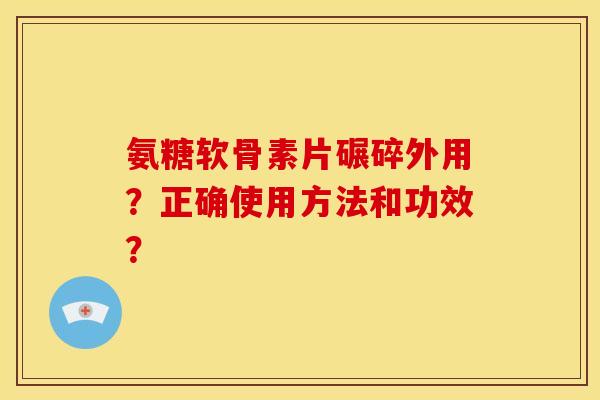 氨糖软骨素片碾碎外用？正确使用方法和功效？