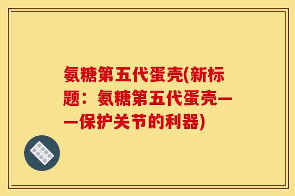 氨糖第五代蛋壳(新标题：氨糖第五代蛋壳——保护关节的利器)