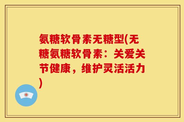 氨糖软骨素无糖型(无糖氨糖软骨素：关爱关节健康，维护灵活活力)