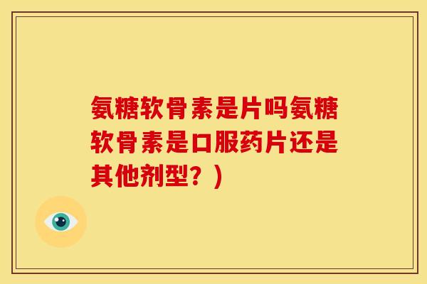 氨糖软骨素是片吗氨糖软骨素是口服药片还是其他剂型？)