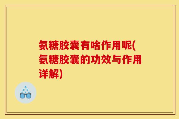氨糖胶囊有啥作用呢(氨糖胶囊的功效与作用详解)