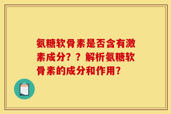 氨糖软骨素是否含有激素成分？？解析氨糖软骨素的成分和作用？