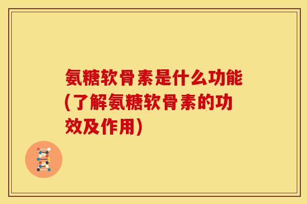 氨糖软骨素是什么功能(了解氨糖软骨素的功效及作用)