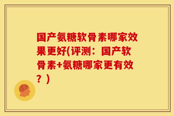 国产氨糖软骨素哪家效果更好(评测：国产软骨素+氨糖哪家更有效？)