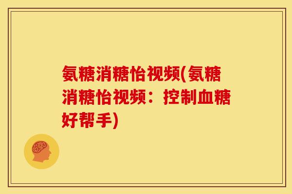 氨糖消糖怡视频(氨糖消糖怡视频：控制血糖好帮手)