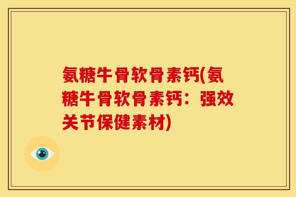 氨糖牛骨软骨素钙(氨糖牛骨软骨素钙：强效关节保健素材)
