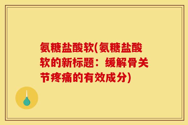 氨糖盐酸软(氨糖盐酸软的新标题：缓解骨关节疼痛的有效成分)