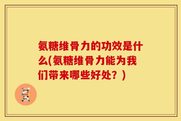 氨糖维骨力的功效是什么(氨糖维骨力能为我们带来哪些好处？)
