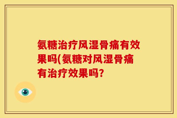 氨糖治疗风湿骨痛有效果吗(氨糖对风湿骨痛有治疗效果吗？