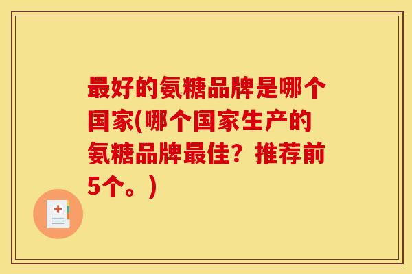最好的氨糖品牌是哪个国家(哪个国家生产的氨糖品牌最佳？推荐前5个。)