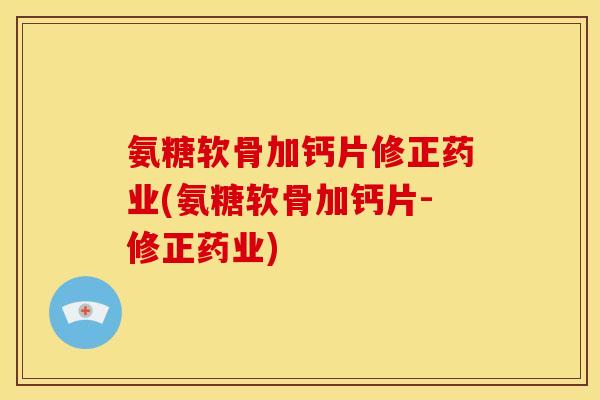 氨糖软骨加钙片修正药业(氨糖软骨加钙片-修正药业)