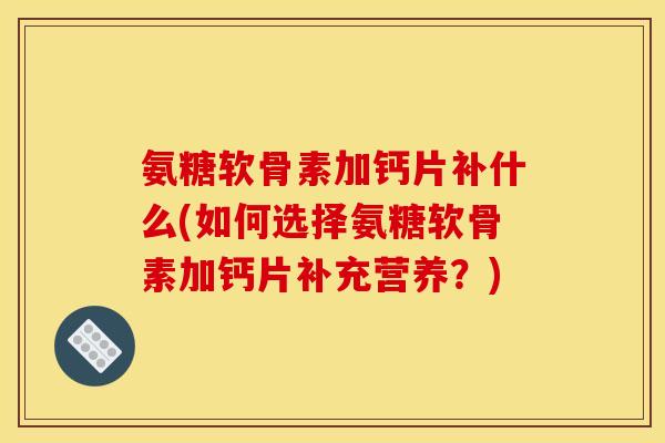 氨糖软骨素加钙片补什么(如何选择氨糖软骨素加钙片补充营养？)