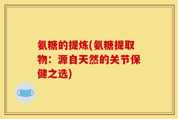 氨糖的提炼(氨糖提取物：源自天然的关节保健之选)