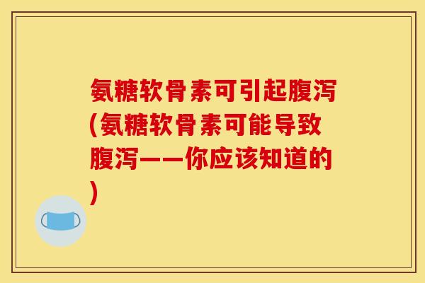 氨糖软骨素可引起腹泻(氨糖软骨素可能导致腹泻——你应该知道的)