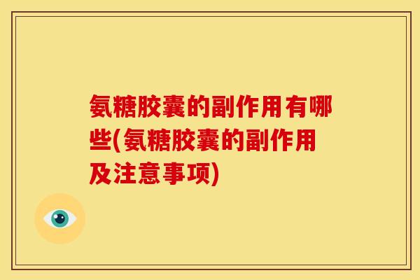 氨糖胶囊的副作用有哪些(氨糖胶囊的副作用及注意事项)