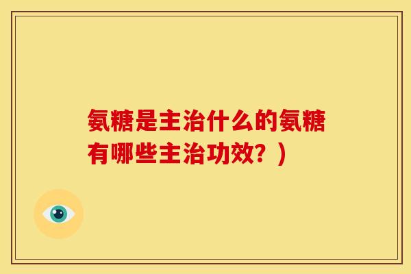 氨糖是主治什么的氨糖有哪些主治功效？)