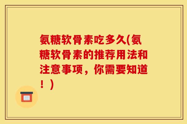 氨糖软骨素吃多久(氨糖软骨素的推荐用法和注意事项，你需要知道！)
