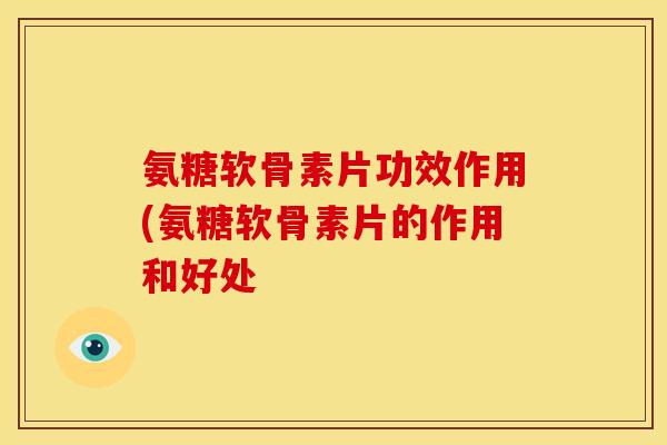 氨糖软骨素片功效作用(氨糖软骨素片的作用和好处