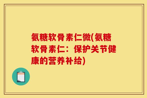 氨糖软骨素仁微(氨糖软骨素仁：保护关节健康的营养补给)
