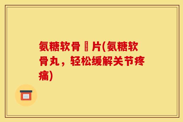 氨糖软骨丏片(氨糖软骨丸，轻松缓解关节疼痛)