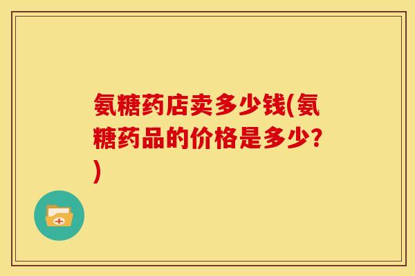 氨糖药店卖多少钱(氨糖药品的价格是多少？)