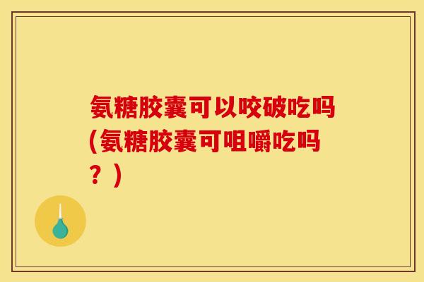 氨糖胶囊可以咬破吃吗(氨糖胶囊可咀嚼吃吗？)