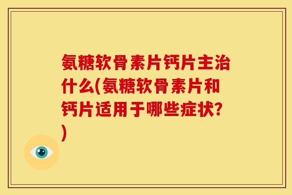 氨糖软骨素片钙片主治什么(氨糖软骨素片和钙片适用于哪些症状？)