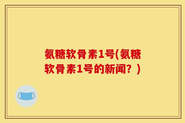 氨糖软骨素1号(氨糖软骨素1号的新闻？)