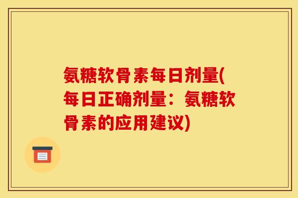 氨糖软骨素每日剂量(每日正确剂量：氨糖软骨素的应用建议)