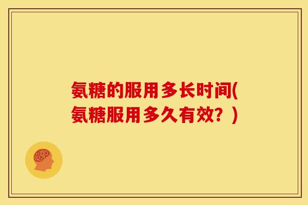 氨糖的服用多长时间(氨糖服用多久有效？)