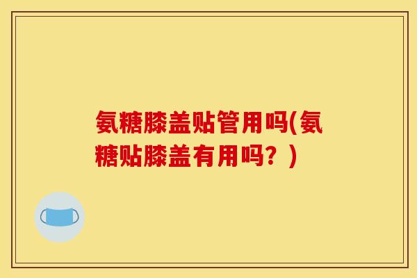 氨糖膝盖贴管用吗(氨糖贴膝盖有用吗？)