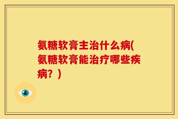 氨糖软膏主治什么病(氨糖软膏能治疗哪些疾病？)