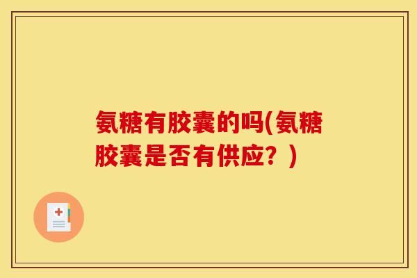 氨糖有胶囊的吗(氨糖胶囊是否有供应？)