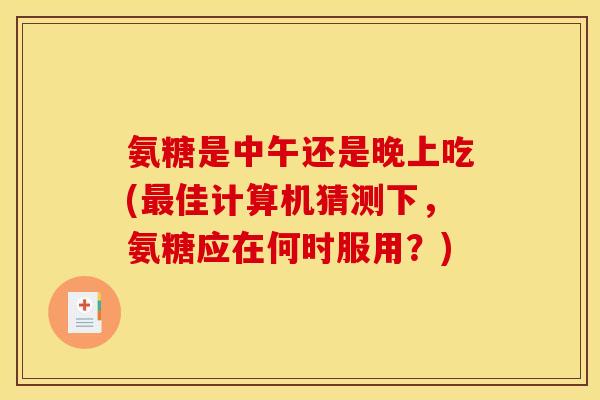 氨糖是中午还是晚上吃(最佳计算机猜测下，氨糖应在何时服用？)