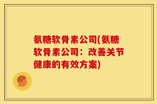 氨糖软骨素公司(氨糖软骨素公司：改善关节健康的有效方案)