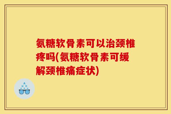氨糖软骨素可以治颈椎疼吗(氨糖软骨素可缓解颈椎痛症状)