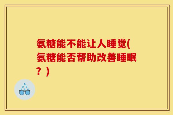 氨糖能不能让人睡觉(氨糖能否帮助改善睡眠？)